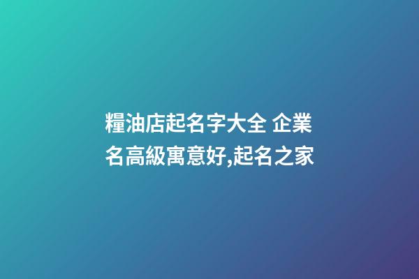 糧油店起名字大全 企業名高級寓意好,起名之家-第1張-公司起名-玄機派